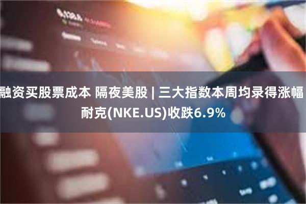 融资买股票成本 隔夜美股 | 三大指数本周均录得涨幅 耐克(NKE.US)收跌6.9%