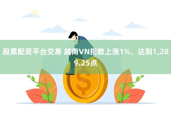 股票配资平台交易 越南VN指数上涨1%，达到1,289.25点