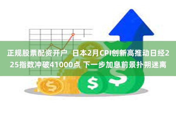 正规股票配资开户  日本2月CPI创新高推动日经225指数冲破41000点 下一步加息前景扑朔迷离