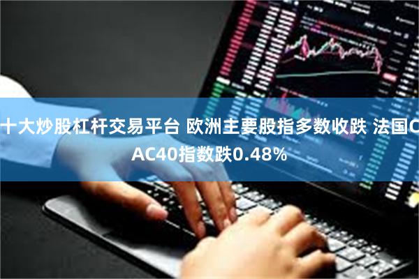 十大炒股杠杆交易平台 欧洲主要股指多数收跌 法国CAC40指数跌0.48%