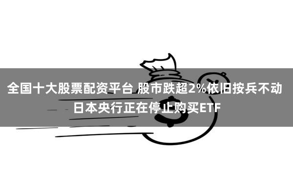 全国十大股票配资平台 股市跌超2%依旧按兵不动 日本央行正在停止购买ETF