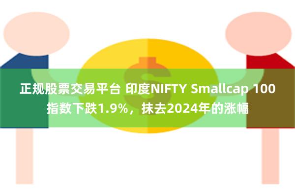 正规股票交易平台 印度NIFTY Smallcap 100指数下跌1.9%，抹去2024年的涨幅