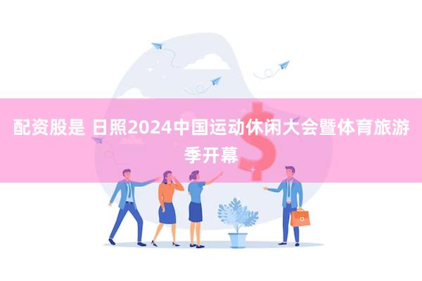 配资股是 日照2024中国运动休闲大会暨体育旅游季开幕