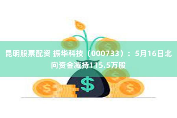 昆明股票配资 振华科技（000733）：5月16日北向资金减持115.5万股