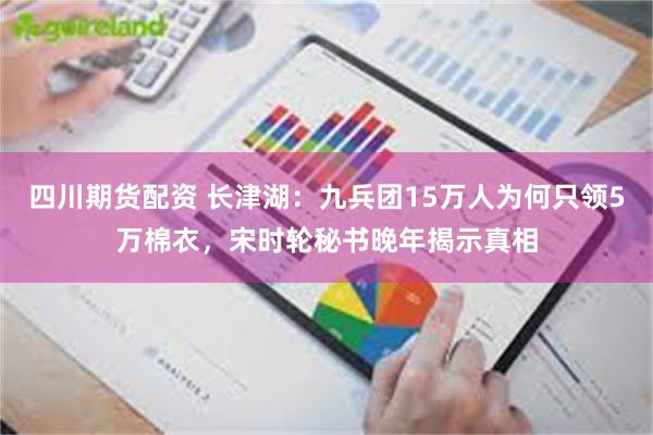 四川期货配资 长津湖：九兵团15万人为何只领5万棉衣，宋时轮秘书晚年揭示真相