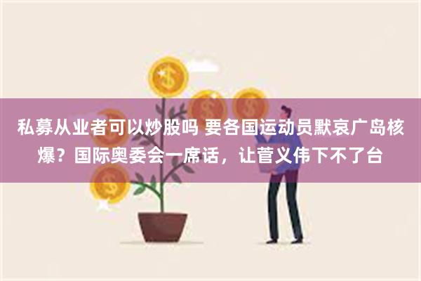 私募从业者可以炒股吗 要各国运动员默哀广岛核爆？国际奥委会一席话，让菅义伟下不了台