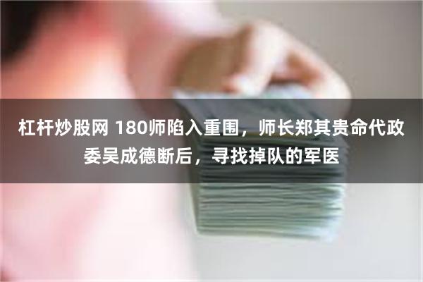 杠杆炒股网 180师陷入重围，师长郑其贵命代政委吴成德断后，寻找掉队的军医