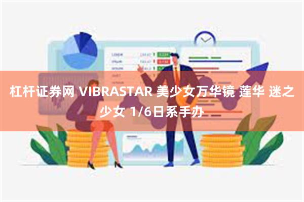 杠杆证券网 VIBRASTAR 美少女万华镜 莲华 迷之少女 1/6日系手办