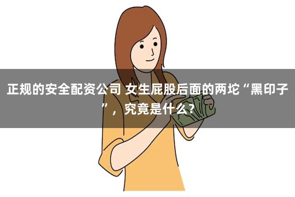 正规的安全配资公司 女生屁股后面的两坨“黑印子”，究竟是什么？