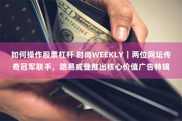 如何操作股票杠杆 时尚WEEKLY｜两位网坛传奇冠军联手，路易威登推出核心价值广告特辑