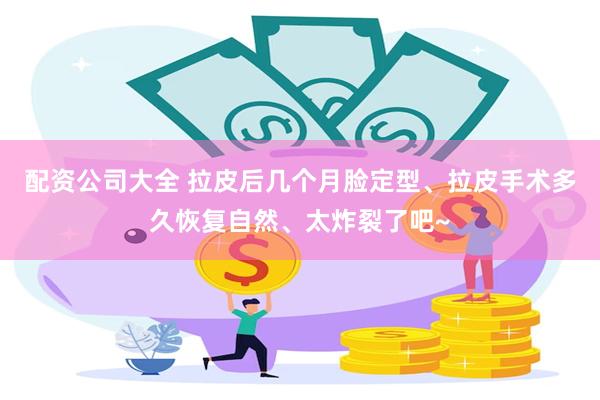 配资公司大全 拉皮后几个月脸定型、拉皮手术多久恢复自然、太炸裂了吧~