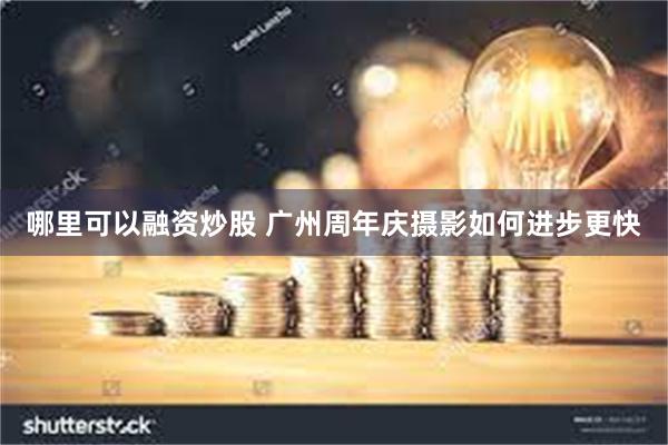 哪里可以融资炒股 广州周年庆摄影如何进步更快