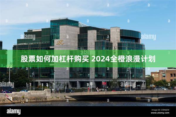 股票如何加杠杆购买 2024全橙浪漫计划