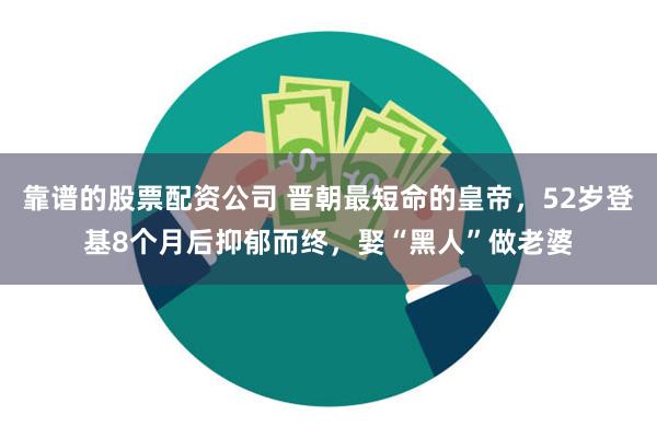 靠谱的股票配资公司 晋朝最短命的皇帝，52岁登基8个月后抑郁而终，娶“黑人”做老婆