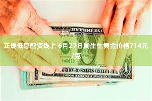 正规低息配资线上 6月27日周生生黄金价格714元/克