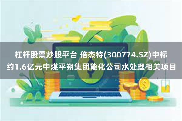 杠杆股票炒股平台 倍杰特(300774.SZ)中标约1.6亿元中煤平朔集团能化公司水处理相关项目