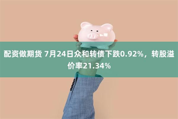 配资做期货 7月24日众和转债下跌0.92%，转股溢价率21.34%