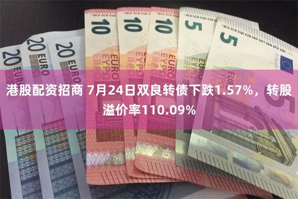 港股配资招商 7月24日双良转债下跌1.57%，转股溢价率110.09%