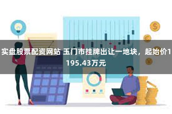 实盘股票配资网站 玉门市挂牌出让一地块，起始价1195.43万元