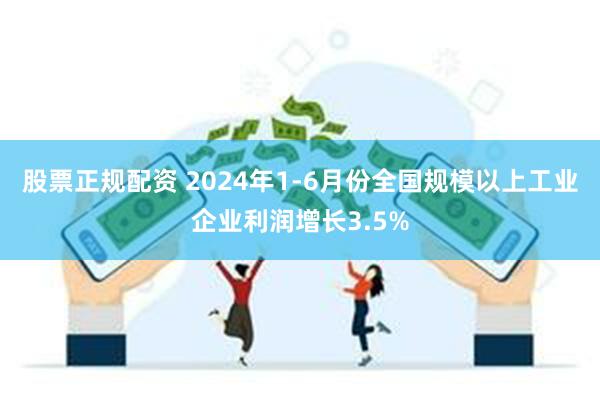 股票正规配资 2024年1-6月份全国规模以上工业企业利润增长3.5%