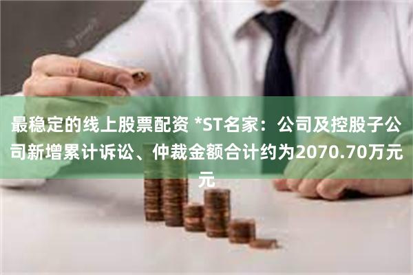 最稳定的线上股票配资 *ST名家：公司及控股子公司新增累计诉讼、仲裁金额合计约为2070.70万元