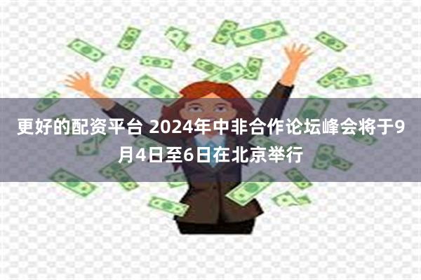 更好的配资平台 2024年中非合作论坛峰会将于9月4日至6日在北京举行