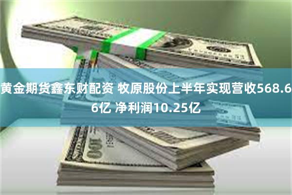 黄金期货鑫东财配资 牧原股份上半年实现营收568.66亿 净利润10.25亿