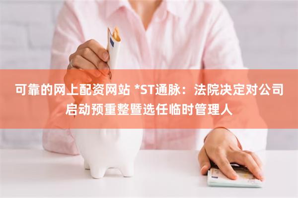 可靠的网上配资网站 *ST通脉：法院决定对公司启动预重整暨选任临时管理人