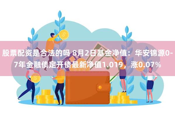 股票配资是合法的吗 8月2日基金净值：华安锦源0-7年金融债定开债最新净值1.019，涨0.07%