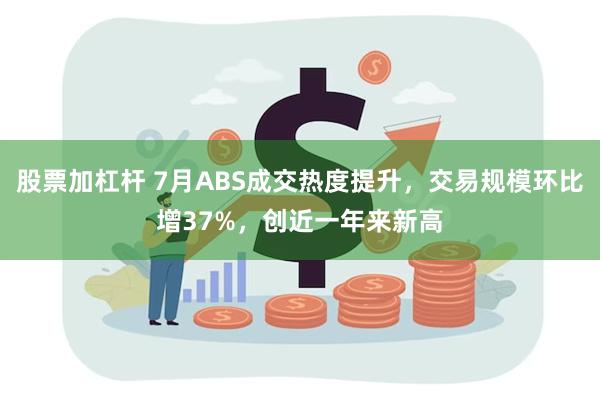 股票加杠杆 7月ABS成交热度提升，交易规模环比增37%，创近一年来新高