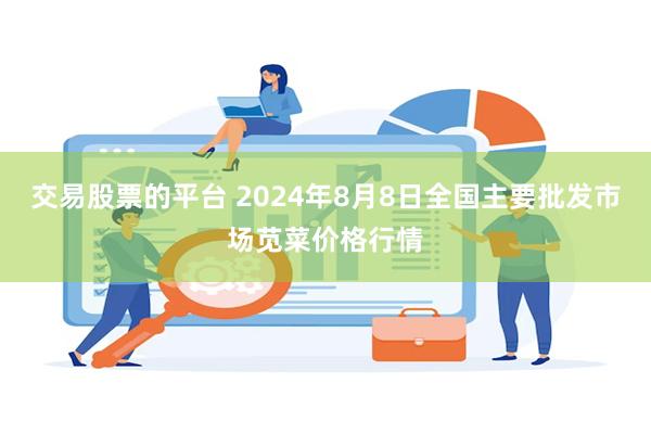 交易股票的平台 2024年8月8日全国主要批发市场苋菜价格行情