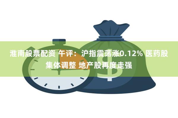 淮南股票配资 午评：沪指震荡涨0.12% 医药股集体调整 地产股再度走强