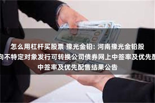 怎么用杠杆买股票 豫光金铅: 河南豫光金铅股份有限公司向不特定对象发行可转换公司债券网上中签率及优先配售结果公告