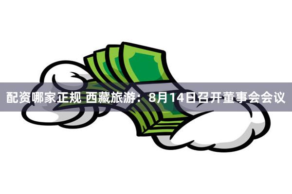 配资哪家正规 西藏旅游：8月14日召开董事会会议