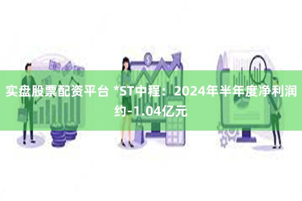 实盘股票配资平台 *ST中程：2024年半年度净利润约-1.04亿元