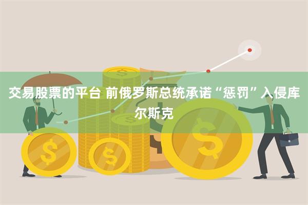 交易股票的平台 前俄罗斯总统承诺“惩罚”入侵库尔斯克