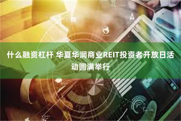 什么融资杠杆 华夏华润商业REIT投资者开放日活动圆满举行