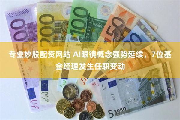 专业炒股配资网站 AI眼镜概念强势延续，7位基金经理发生任职变动