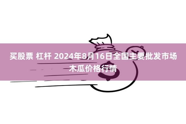 买股票 杠杆 2024年8月16日全国主要批发市场木瓜价格行情