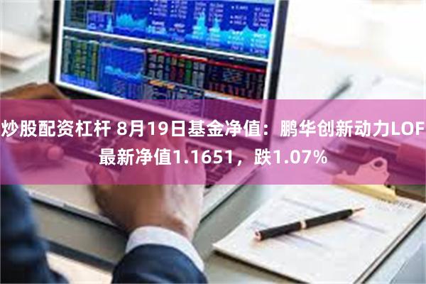 炒股配资杠杆 8月19日基金净值：鹏华创新动力LOF最新净值1.1651，跌1.07%