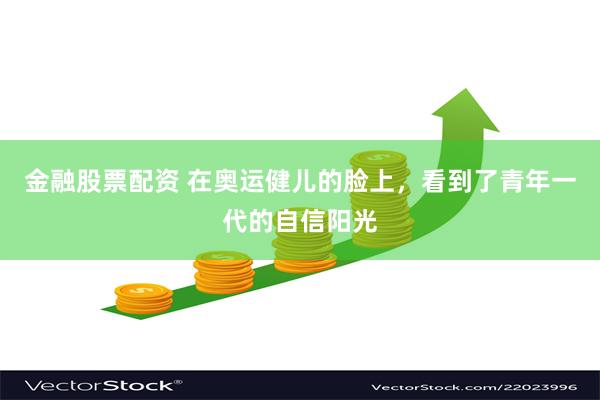 金融股票配资 在奥运健儿的脸上，看到了青年一代的自信阳光