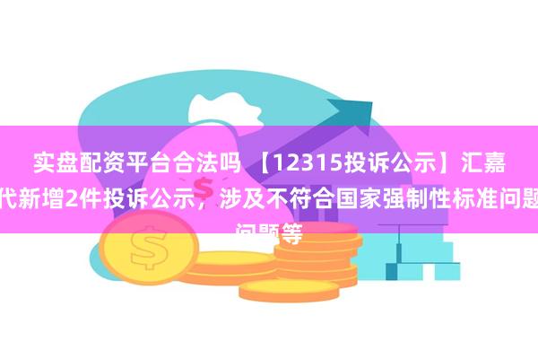 实盘配资平台合法吗 【12315投诉公示】汇嘉时代新增2件投诉公示，涉及不符合国家强制性标准问题等