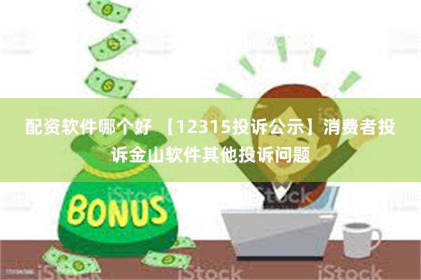 配资软件哪个好 【12315投诉公示】消费者投诉金山软件其他投诉问题