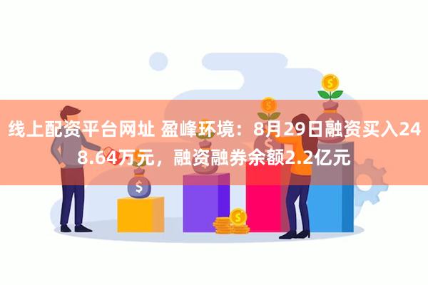 线上配资平台网址 盈峰环境：8月29日融资买入248.64万元，融资融券余额2.2亿元