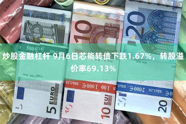 炒股金融杠杆 9月6日芯能转债下跌1.67%，转股溢价率69.13%