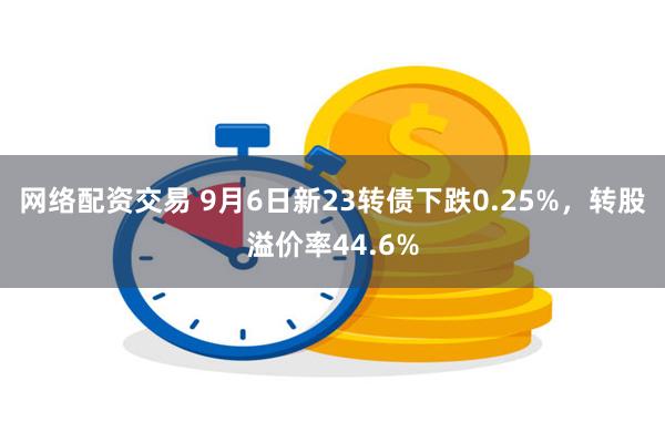 网络配资交易 9月6日新23转债下跌0.25%，转股溢价率44.6%