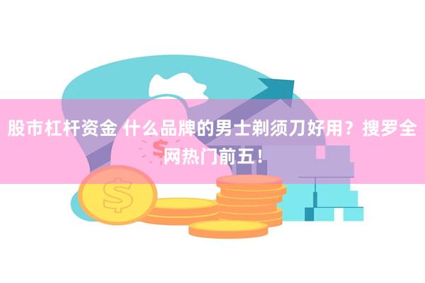 股市杠杆资金 什么品牌的男士剃须刀好用？搜罗全网热门前五！