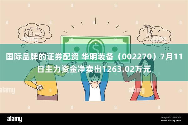 国际品牌的证券配资 华明装备（002270）7月11日主力资金净卖出1263.02万元