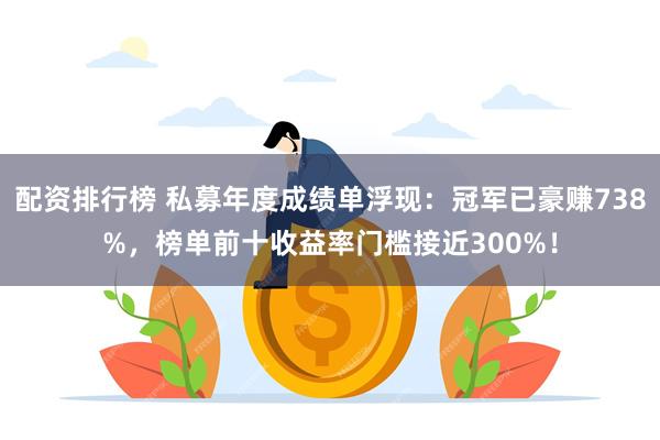 配资排行榜 私募年度成绩单浮现：冠军已豪赚738%，榜单前十收益率门槛接近300%！