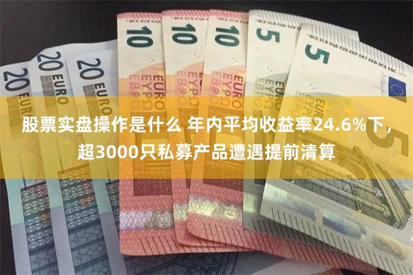 股票实盘操作是什么 年内平均收益率24.6%下，超3000只私募产品遭遇提前清算